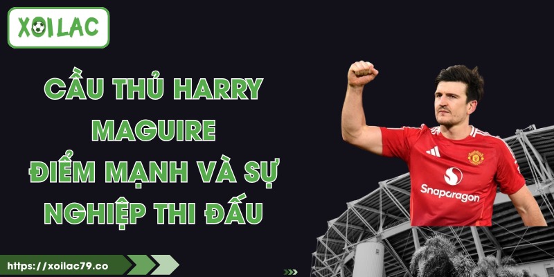 Cầu Thủ Harry Maguire - Điểm Mạnh Và Sự Nghiệp Thi Đấu 1 Cầu Thủ Harry Maguire - Điểm Mạnh Và Sự Nghiệp Thi Đấu
