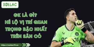 GK Là Gì? Hé Lộ Vị Trí Quan Trọng Bậc Nhất Trên Sân Cỏ