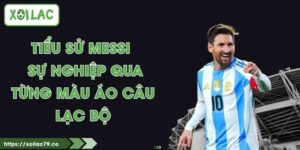 Tiểu Sử Messi - Sự Nghiệp Qua Từ Màu Áo Câu Lạc Bộ
