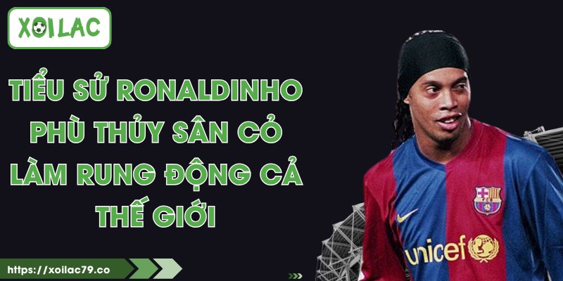 Tiểu Sử Ronaldinho - Phù Thủy Sân Cỏ Làm Rung Động Cả Thế Giới 1 Tiểu Sử Ronaldinho - Phù Thủy Sân Cỏ Làm Rung Động Cả Thế Giới