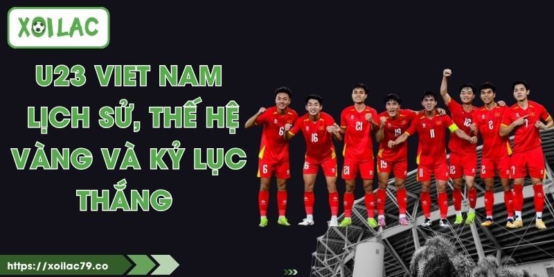 U23 Viet Nam - Lịch Sử, Thế Hệ Vàng Và Kỷ Lục Thắng 1 U23 Viet Nam - Lịch Sử, Thế Hệ Vàng Và Kỷ Lục Thắng