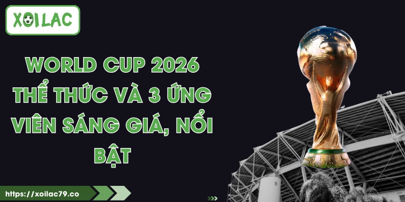 World Cup 2026 - Thể Thức Và 3 Ứng Viên Sáng Giá, Nổi Bật